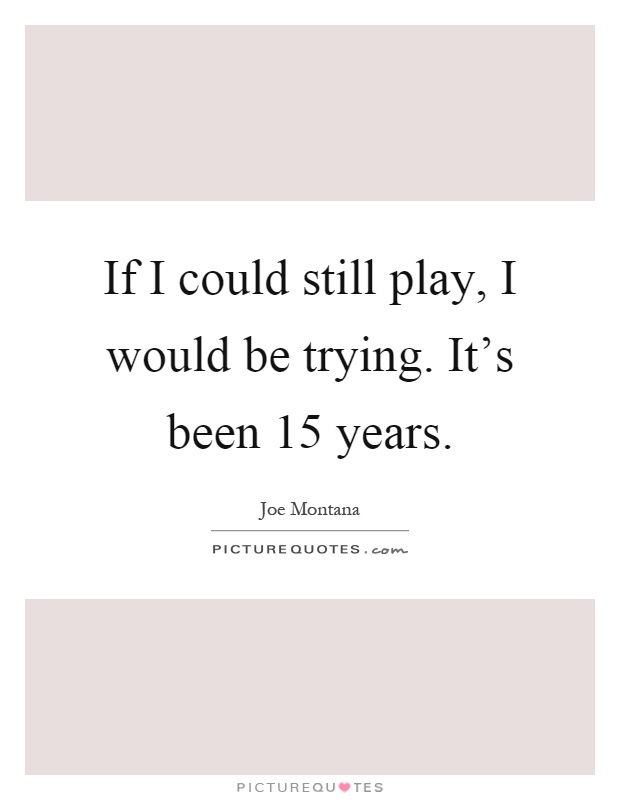 If I could still play, I would be trying. It's been 15 years Picture Quote #1