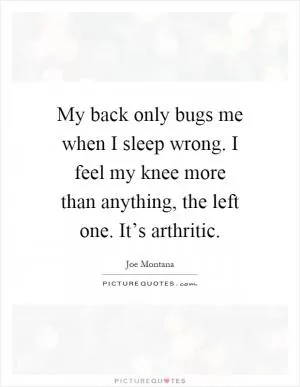 My back only bugs me when I sleep wrong. I feel my knee more than anything, the left one. It’s arthritic Picture Quote #1