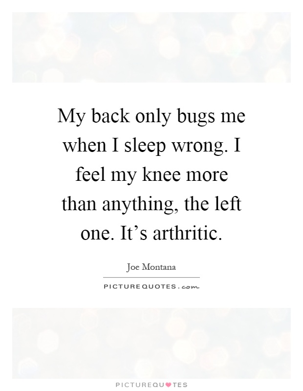 My back only bugs me when I sleep wrong. I feel my knee more than anything, the left one. It's arthritic Picture Quote #1