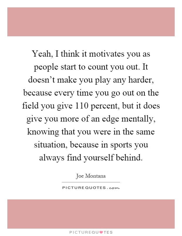 Yeah, I think it motivates you as people start to count you out. It doesn't make you play any harder, because every time you go out on the field you give 110 percent, but it does give you more of an edge mentally, knowing that you were in the same situation, because in sports you always find yourself behind Picture Quote #1