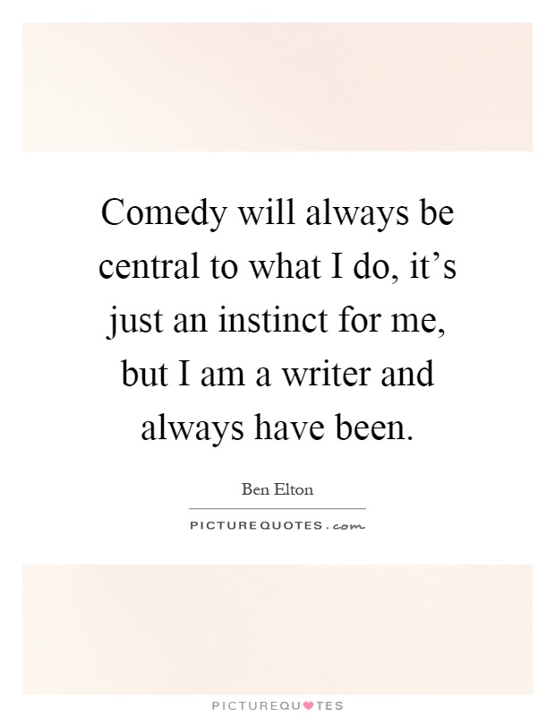 Comedy will always be central to what I do, it's just an instinct for me, but I am a writer and always have been Picture Quote #1