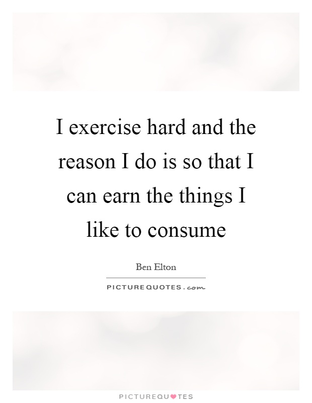I exercise hard and the reason I do is so that I can earn the things I like to consume Picture Quote #1