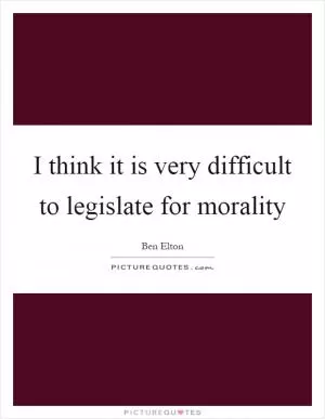 I think it is very difficult to legislate for morality Picture Quote #1