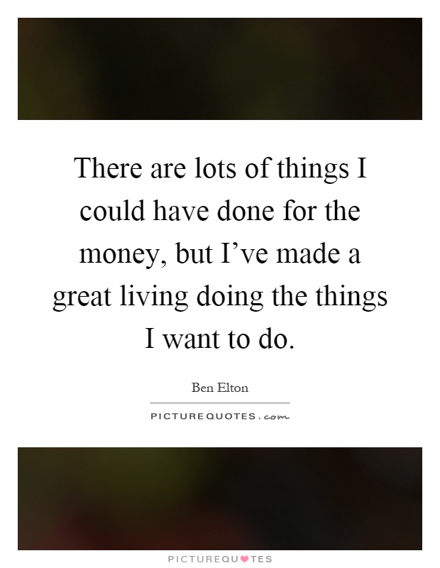 There are lots of things I could have done for the money, but I've made a great living doing the things I want to do Picture Quote #1