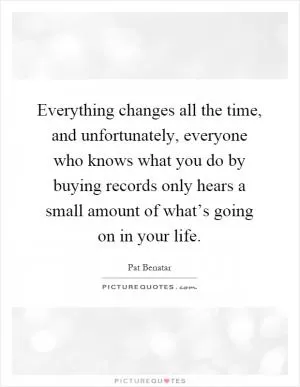 Everything changes all the time, and unfortunately, everyone who knows what you do by buying records only hears a small amount of what’s going on in your life Picture Quote #1