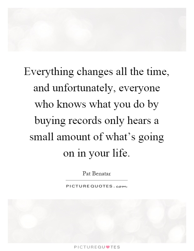 Everything changes all the time, and unfortunately, everyone who knows what you do by buying records only hears a small amount of what's going on in your life Picture Quote #1