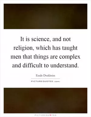 It is science, and not religion, which has taught men that things are complex and difficult to understand Picture Quote #1
