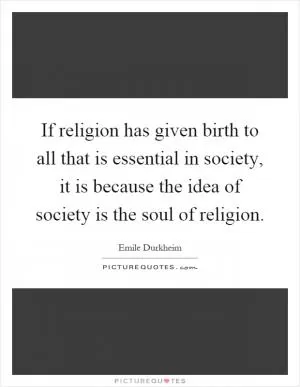 If religion has given birth to all that is essential in society, it is because the idea of society is the soul of religion Picture Quote #1