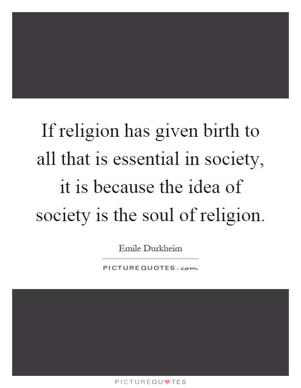 If religion has given birth to all that is essential in society, it is because the idea of society is the soul of religion Picture Quote #1
