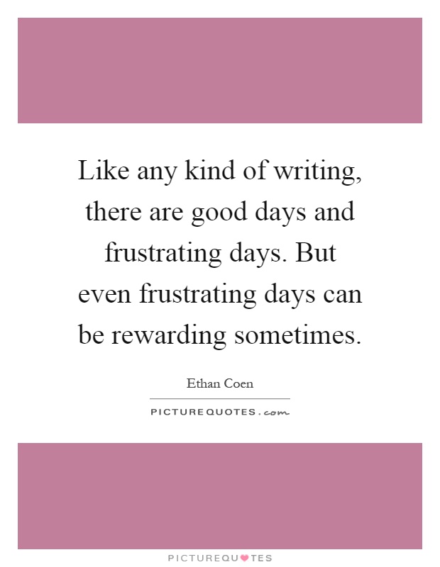 Like any kind of writing, there are good days and frustrating days. But even frustrating days can be rewarding sometimes Picture Quote #1