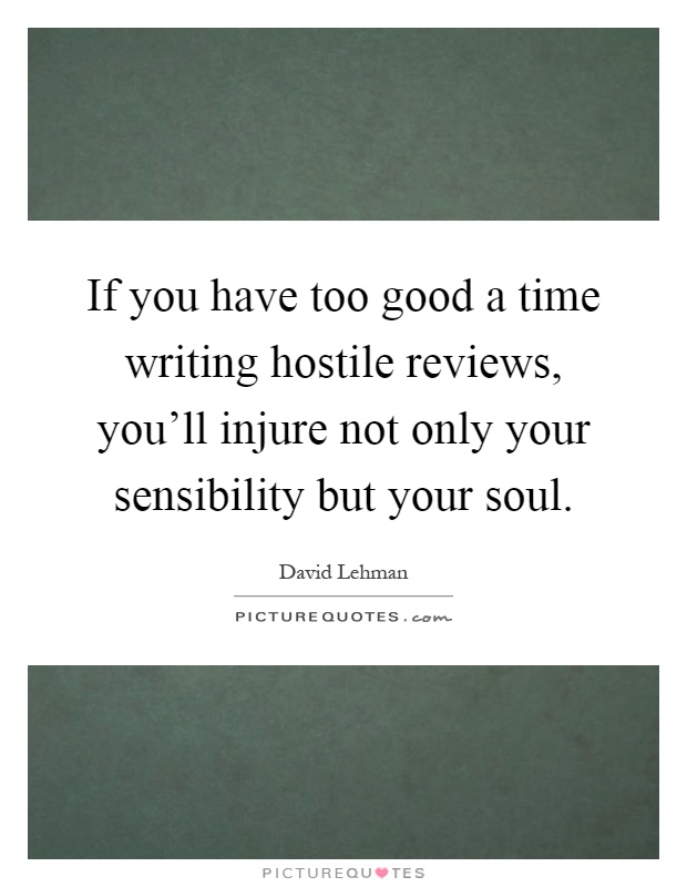If you have too good a time writing hostile reviews, you'll injure not only your sensibility but your soul Picture Quote #1