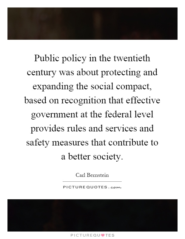 Public policy in the twentieth century was about protecting and expanding the social compact, based on recognition that effective government at the federal level provides rules and services and safety measures that contribute to a better society Picture Quote #1