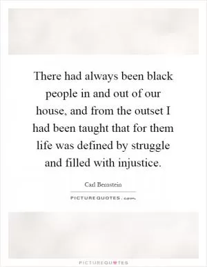 There had always been black people in and out of our house, and from the outset I had been taught that for them life was defined by struggle and filled with injustice Picture Quote #1
