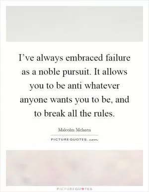 I’ve always embraced failure as a noble pursuit. It allows you to be anti whatever anyone wants you to be, and to break all the rules Picture Quote #1