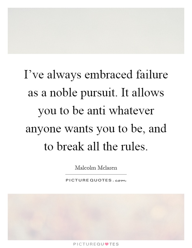 I've always embraced failure as a noble pursuit. It allows you to be anti whatever anyone wants you to be, and to break all the rules Picture Quote #1