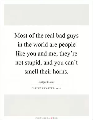 Most of the real bad guys in the world are people like you and me; they’re not stupid, and you can’t smell their horns Picture Quote #1
