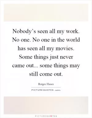 Nobody’s seen all my work. No one. No one in the world has seen all my movies. Some things just never came out... some things may still come out Picture Quote #1