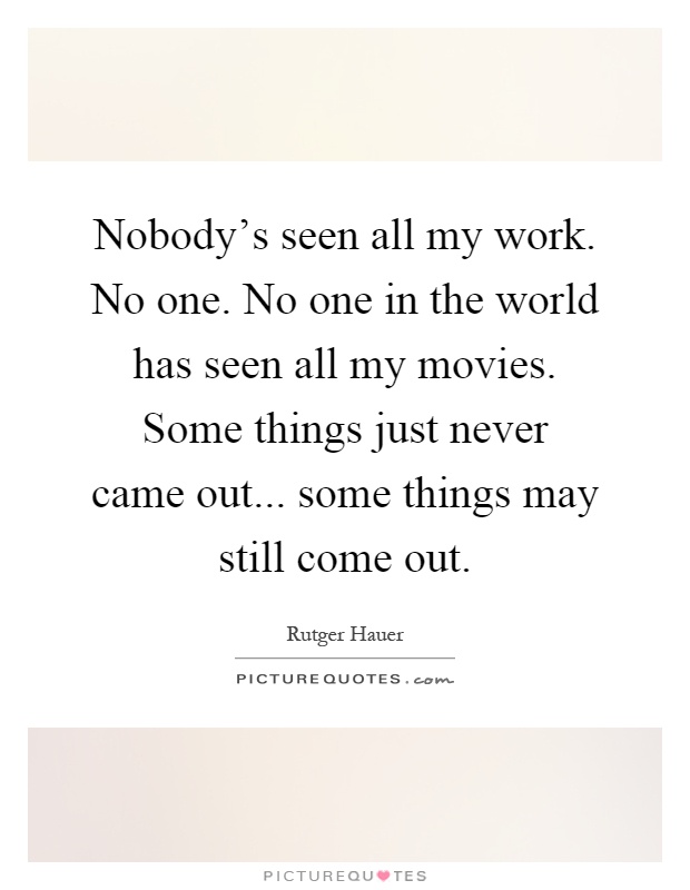 Nobody's seen all my work. No one. No one in the world has seen all my movies. Some things just never came out... some things may still come out Picture Quote #1