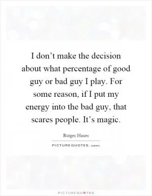 I don’t make the decision about what percentage of good guy or bad guy I play. For some reason, if I put my energy into the bad guy, that scares people. It’s magic Picture Quote #1
