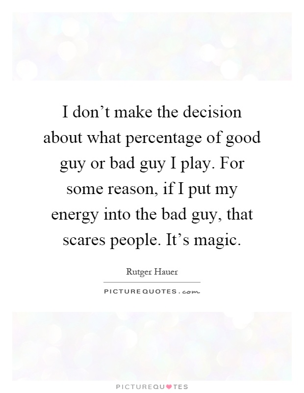 I don't make the decision about what percentage of good guy or bad guy I play. For some reason, if I put my energy into the bad guy, that scares people. It's magic Picture Quote #1