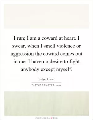I run; I am a coward at heart. I swear, when I smell violence or aggression the coward comes out in me. I have no desire to fight anybody except myself Picture Quote #1