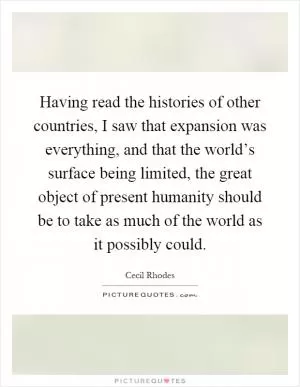 Having read the histories of other countries, I saw that expansion was everything, and that the world’s surface being limited, the great object of present humanity should be to take as much of the world as it possibly could Picture Quote #1