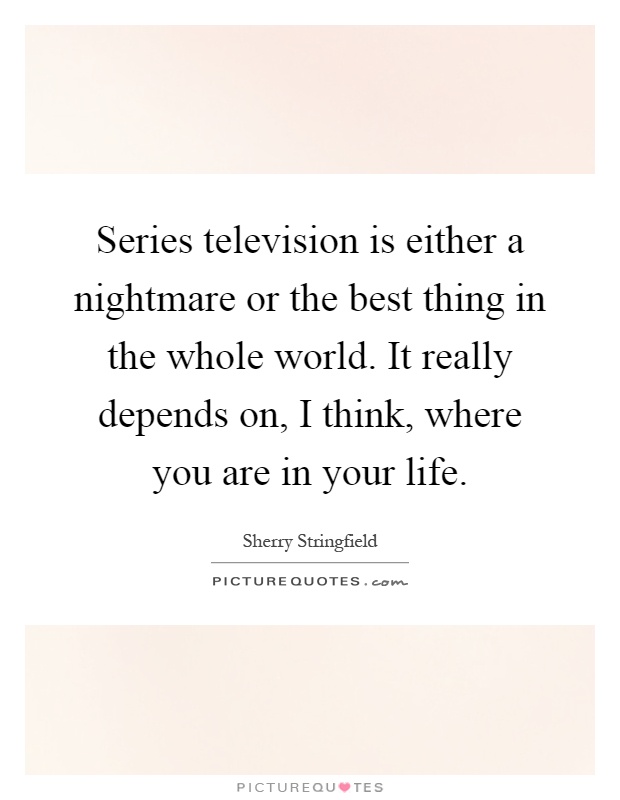Series television is either a nightmare or the best thing in the whole world. It really depends on, I think, where you are in your life Picture Quote #1