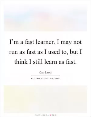 I’m a fast learner. I may not run as fast as I used to, but I think I still learn as fast Picture Quote #1