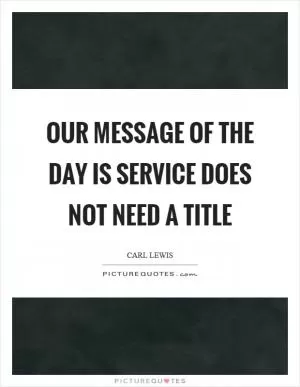 Our message of the day is service does not need a title Picture Quote #1