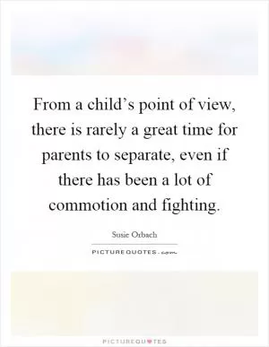 From a child’s point of view, there is rarely a great time for parents to separate, even if there has been a lot of commotion and fighting Picture Quote #1