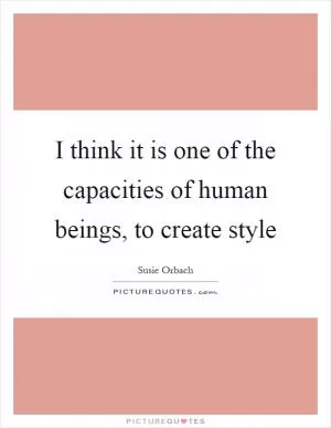 I think it is one of the capacities of human beings, to create style Picture Quote #1