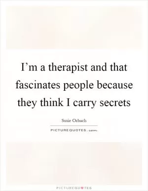 I’m a therapist and that fascinates people because they think I carry secrets Picture Quote #1