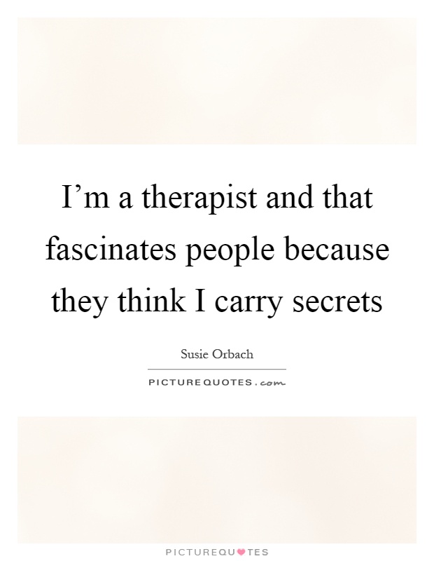 I'm a therapist and that fascinates people because they think I carry secrets Picture Quote #1