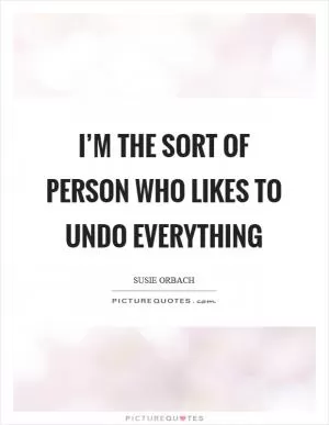 I’m the sort of person who likes to undo everything Picture Quote #1