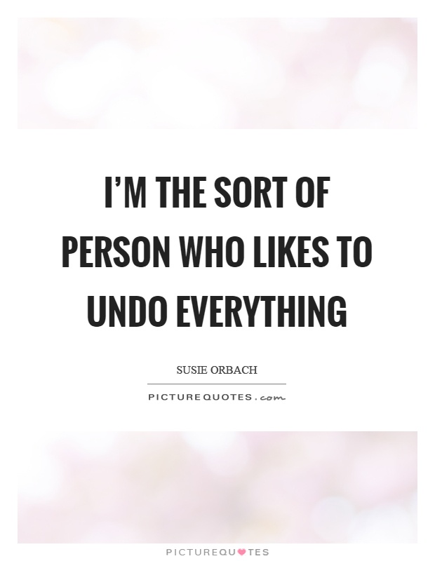 I'm the sort of person who likes to undo everything Picture Quote #1