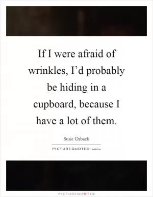 If I were afraid of wrinkles, I’d probably be hiding in a cupboard, because I have a lot of them Picture Quote #1