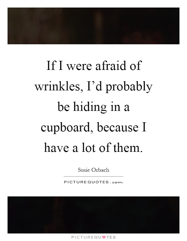 If I were afraid of wrinkles, I'd probably be hiding in a cupboard, because I have a lot of them Picture Quote #1