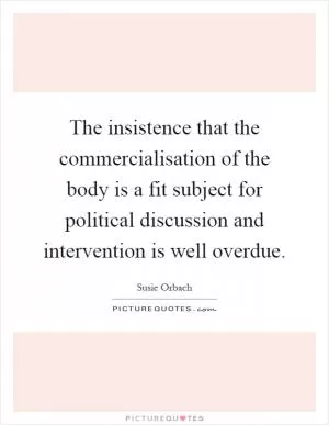 The insistence that the commercialisation of the body is a fit subject for political discussion and intervention is well overdue Picture Quote #1
