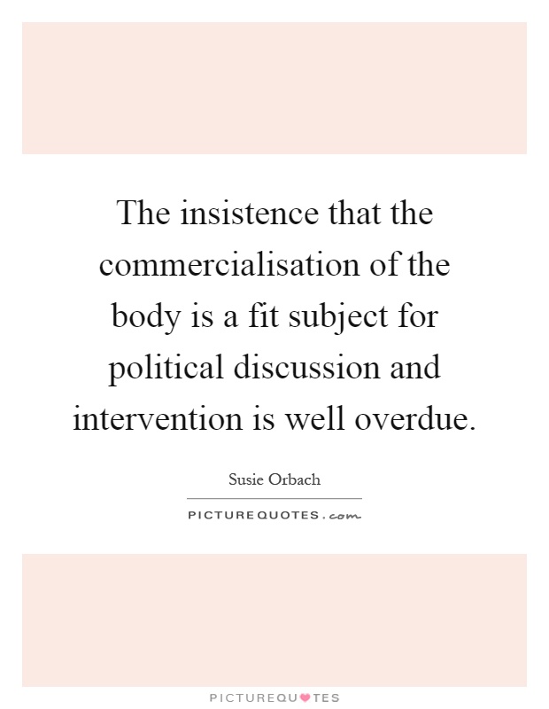 The insistence that the commercialisation of the body is a fit subject for political discussion and intervention is well overdue Picture Quote #1