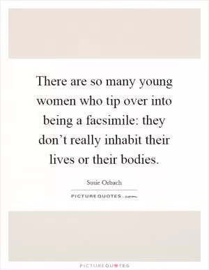 There are so many young women who tip over into being a facsimile: they don’t really inhabit their lives or their bodies Picture Quote #1