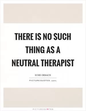 There is no such thing as a neutral therapist Picture Quote #1