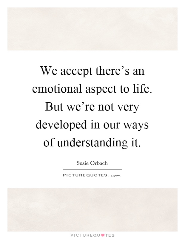 We accept there's an emotional aspect to life. But we're not very developed in our ways of understanding it Picture Quote #1
