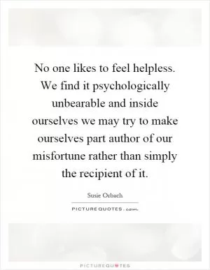 No one likes to feel helpless. We find it psychologically unbearable and inside ourselves we may try to make ourselves part author of our misfortune rather than simply the recipient of it Picture Quote #1