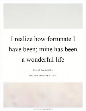 I realize how fortunate I have been; mine has been a wonderful life Picture Quote #1