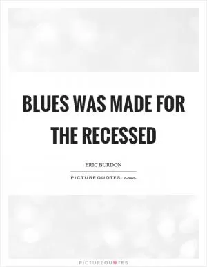 Blues was made for the recessed Picture Quote #1
