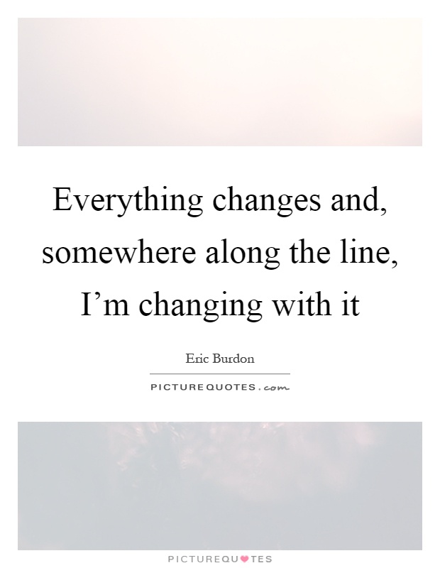 Everything changes and, somewhere along the line, I'm changing with it Picture Quote #1