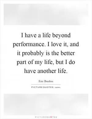 I have a life beyond performance. I love it, and it probably is the better part of my life, but I do have another life Picture Quote #1