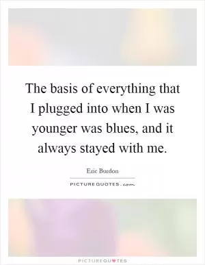The basis of everything that I plugged into when I was younger was blues, and it always stayed with me Picture Quote #1