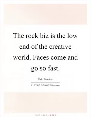 The rock biz is the low end of the creative world. Faces come and go so fast Picture Quote #1