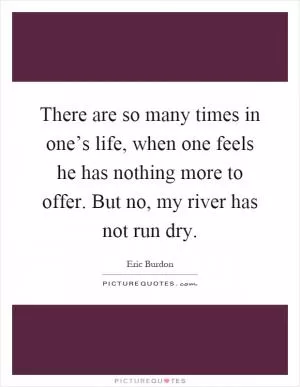 There are so many times in one’s life, when one feels he has nothing more to offer. But no, my river has not run dry Picture Quote #1